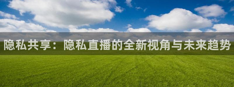 jytv鲸鱼体育：隐私共享：隐私直播的全新视角与未来趋势
