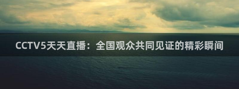 鲸鱼tv官网：CCTV5天天直播：全国观众共同见证的精彩瞬间